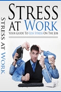 Stress At Work: Your Guide To Less Stress On The Job